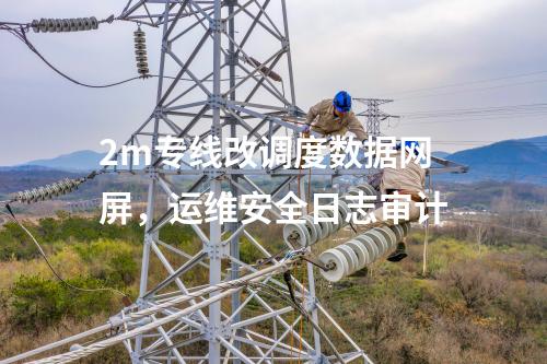 2m專線改調(diào)度數(shù)據(jù)網(wǎng)屏，運(yùn)維安全日志審計(jì)