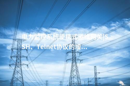 電力監(jiān)控系統(tǒng)便攜式運維網(wǎng)關|SSH、Telnet協(xié)議的增強代理