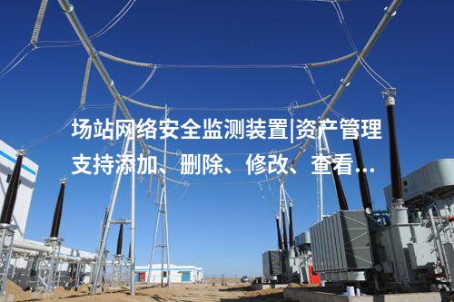 場站<a href=http://www.www.ncnkyy.com/info/2.html target=_blank class=infotextkey>網(wǎng)絡安全監(jiān)測裝置</a>|資產管理支持添加、刪除、修改、查看功能。