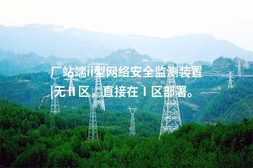 廠站端ii型<a href=http://www.www.ncnkyy.com/info/2.html target=_blank class=infotextkey>網(wǎng)絡(luò)安全監(jiān)測裝置</a>|無Ⅱ區(qū)，直接在Ⅰ區(qū)部署。