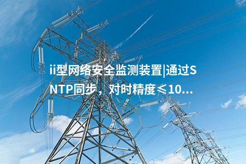 ii型<a href=http://www.www.ncnkyy.com/info/2.html target=_blank class=infotextkey>網(wǎng)絡(luò)安全監(jiān)測裝置</a>|通過SNTP同步，對時精度≤100ms。
