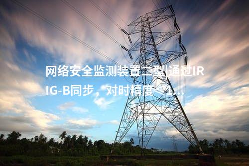<a href=http://www.www.ncnkyy.com/info/2.html target=_blank class=infotextkey>網(wǎng)絡(luò)安全監(jiān)測裝置</a>二型|通過IRIG-B同步，對時精度≤1ms。