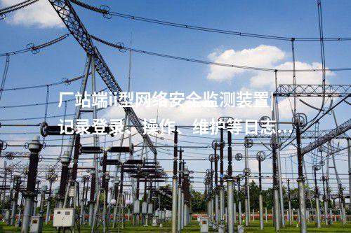 廠站端ii型<a href=http://www.www.ncnkyy.com/info/2.html target=_blank class=infotextkey>網(wǎng)絡(luò)安全監(jiān)測(cè)裝置</a>|記錄登錄、操作、維護(hù)等日志信息。