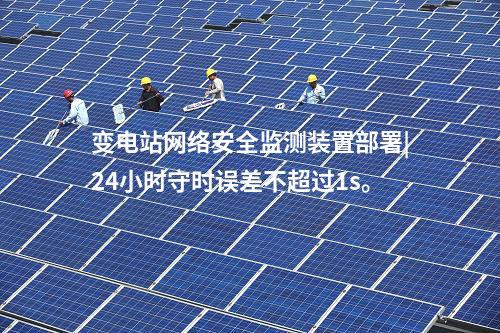 變電站<a href=http://www.www.ncnkyy.com/info/2.html target=_blank class=infotextkey>網(wǎng)絡(luò)安全監(jiān)測(cè)裝置</a>部署|24小時(shí)守時(shí)誤差不超過(guò)1s。