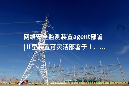 <a href=http://www.www.ncnkyy.com/info/2.html target=_blank class=infotextkey>網(wǎng)絡(luò)安全監(jiān)測(cè)裝置</a>agent部署|Ⅱ型裝置可靈活部署于Ⅰ、Ⅱ區(qū)。