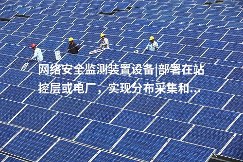 <a href=http://www.www.ncnkyy.com/info/2.html target=_blank class=infotextkey>網(wǎng)絡(luò)安全監(jiān)測裝置</a>設(shè)備|部署在站控層或電廠，實現(xiàn)分布采集和統(tǒng)一管理。