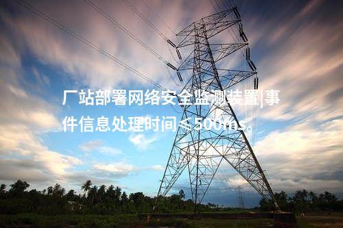 廠站部署<a href=http://www.www.ncnkyy.com/info/2.html target=_blank class=infotextkey>網(wǎng)絡(luò)安全監(jiān)測裝置</a>|事件信息處理時(shí)間≤500ms。