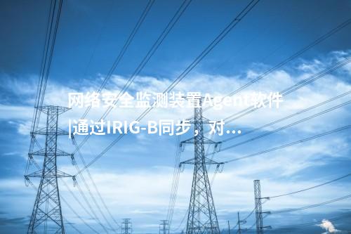 <a href=http://www.www.ncnkyy.com/info/2.html target=_blank class=infotextkey>網(wǎng)絡(luò)安全監(jiān)測(cè)裝置</a>Agent軟件|通過(guò)IRIG-B同步，對(duì)時(shí)精度≤1ms。