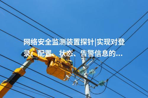 <a href=http://www.www.ncnkyy.com/info/2.html target=_blank class=infotextkey>網(wǎng)絡(luò)安全監(jiān)測裝置</a>探針|實(shí)現(xiàn)對登錄、配置、狀態(tài)、告警信息的采集。