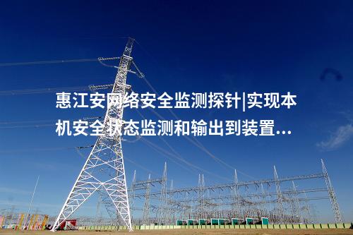 惠江安網(wǎng)絡(luò)安全監(jiān)測(cè)探針|實(shí)現(xiàn)本機(jī)安全狀態(tài)監(jiān)測(cè)和輸出到裝置。