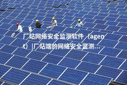 廠站網(wǎng)絡(luò)安全監(jiān)測軟件（agent）|廠站端的<a href=http://www.www.ncnkyy.com/info/2.html target=_blank class=infotextkey>網(wǎng)絡(luò)安全監(jiān)測裝置</a>構(gòu)成基礎(chǔ)。
