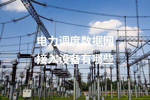 電力調(diào)度數(shù)據(jù)網(wǎng)接入設(shè)備有哪些