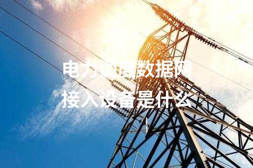 電力調度數(shù)據(jù)網(wǎng)接入設備是什么