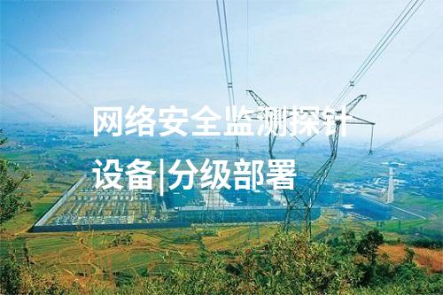 網(wǎng)絡(luò)安全監(jiān)測探針設(shè)備|分級部署