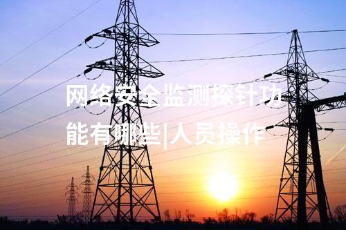 網(wǎng)絡(luò)安全監(jiān)測探針功能有哪些|人員操作