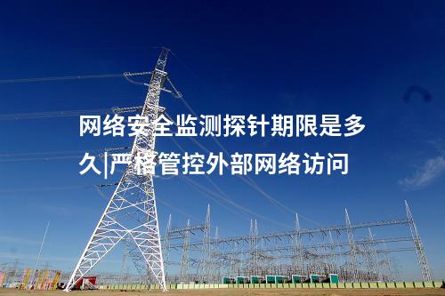 網(wǎng)絡(luò)安全監(jiān)測探針期限是多久|嚴(yán)格管控外部網(wǎng)絡(luò)訪問