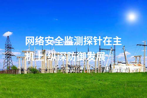 網(wǎng)絡(luò)安全監(jiān)測探針在主機(jī)上|縱深防御發(fā)展