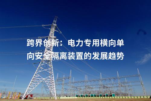 跨界創(chuàng)新：電力專用橫向單向安全隔離裝置的發(fā)展趨勢