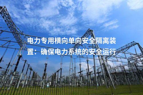 電力專用橫向單向安全隔離裝置：確保電力系統(tǒng)的安全運行