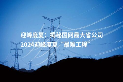 迎峰度夏：揭秘國(guó)網(wǎng)最大省公司2024迎峰度夏“最難工程”