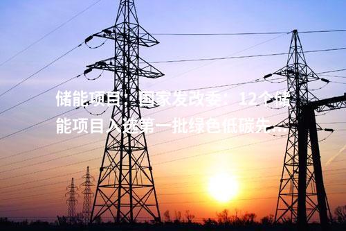 儲能項目:國家發(fā)改委:12個儲能項目入選第一批綠色低碳先進(jìn)技術(shù)示范項目清單