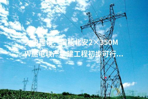 火電建設(shè):國(guó)能北安2×350MW熱電聯(lián)產(chǎn)擴(kuò)建工程初步可行性研究報(bào)告評(píng)審會(huì)召開