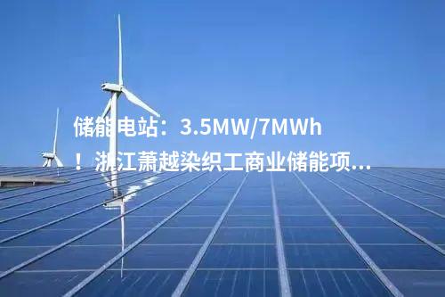 儲能電站：3.5MW/7MWh！浙江蕭越染織工商業(yè)儲能項目簽了！
