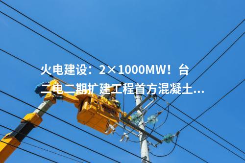 火電建設(shè)：2×1000MW！臺二電二期擴建工程首方混凝土順利澆筑