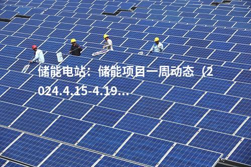 儲(chǔ)能電站：儲(chǔ)能項(xiàng)目一周動(dòng)態(tài)（2024.4.15-4.19）