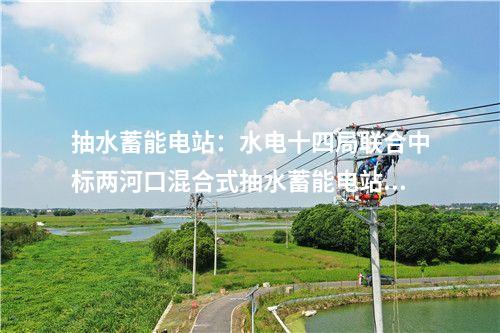 抽水蓄能電站:水電十四局聯(lián)合中標(biāo)兩河口混合式抽水蓄能電站設(shè)計(jì)施工總承包項(xiàng)目