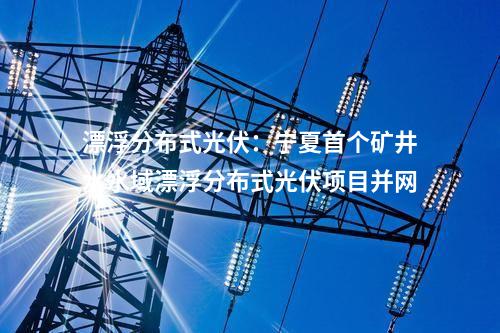 漂浮分布式光伏：寧夏首個礦井水水域漂浮分布式光伏項目并網(wǎng)