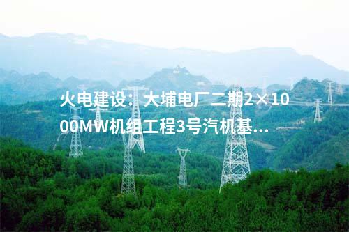 火電建設(shè)：大埔電廠二期2×1000MW機(jī)組工程3號汽機(jī)基座大體積混凝土澆筑完成
