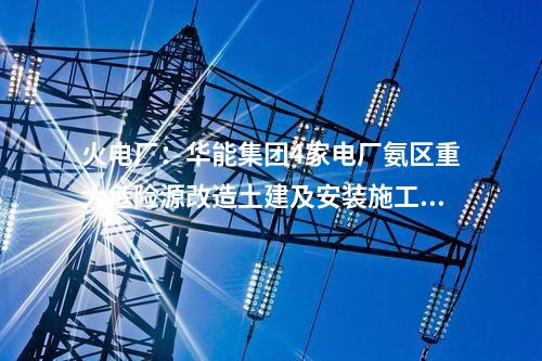 火電廠：華能集團4家電廠氨區(qū)重大危險源改造土建及安裝施工中標公示