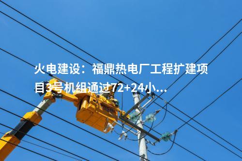 火電建設(shè)：福鼎熱電廠工程擴(kuò)建項(xiàng)目3號(hào)機(jī)組通過72+24小時(shí)滿負(fù)荷試運(yùn)行