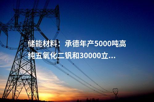 儲能材料:承德年產(chǎn)5000噸高純五氧化二釩和30000立方米釩電解液項目獲批
